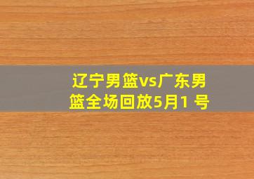 辽宁男篮vs广东男篮全场回放5月1 号